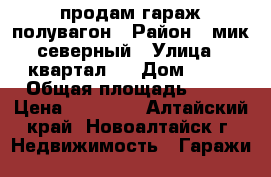 продам гараж полувагон › Район ­ мик северный › Улица ­ квартал 3 › Дом ­ 15 › Общая площадь ­ 20 › Цена ­ 30 000 - Алтайский край, Новоалтайск г. Недвижимость » Гаражи   